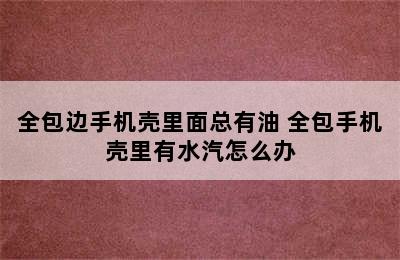 全包边手机壳里面总有油 全包手机壳里有水汽怎么办